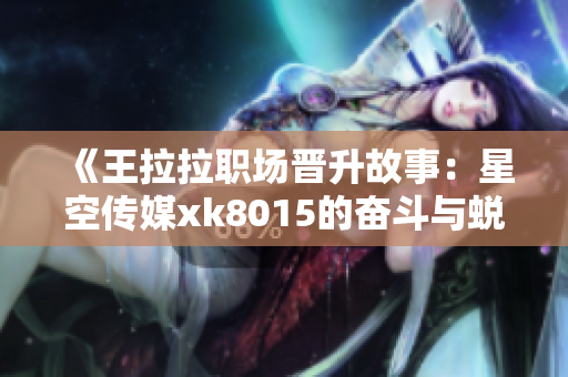 《王拉拉职场晋升故事：星空传媒xk8015的奋斗与蜕变》