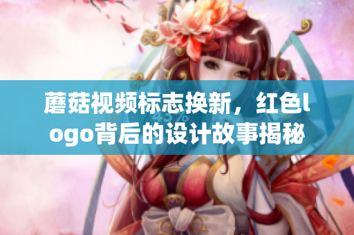 蘑菇视频标志换新，红色logo背后的设计故事揭秘