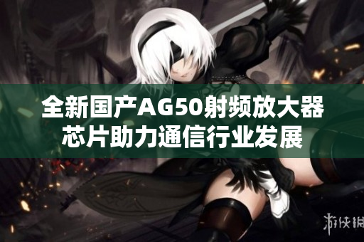 全新国产AG50射频放大器芯片助力通信行业发展
