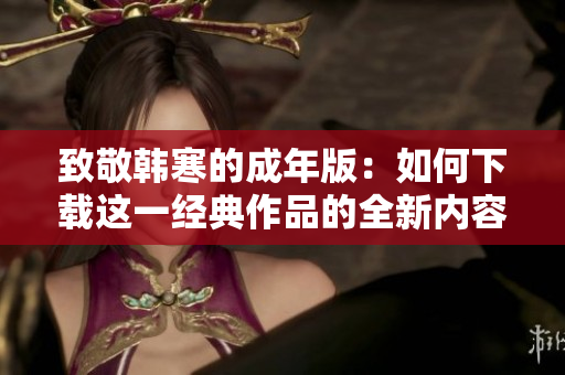 致敬韩寒的成年版：如何下载这一经典作品的全新内容