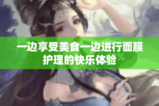 一边享受美食一边进行面膜护理的快乐体验