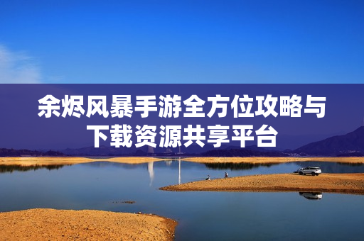 余烬风暴手游全方位攻略与下载资源共享平台