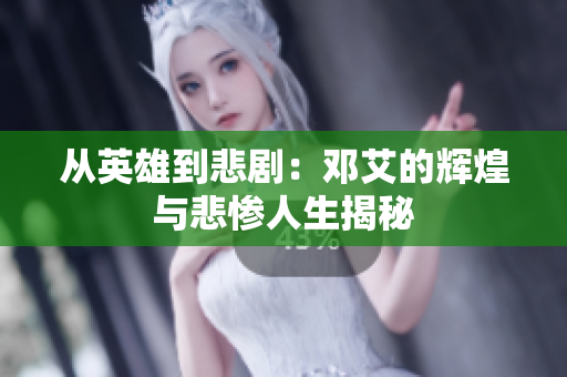 从英雄到悲剧：邓艾的辉煌与悲惨人生揭秘