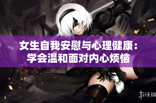 女生自我安慰与心理健康：学会温和面对内心烦恼