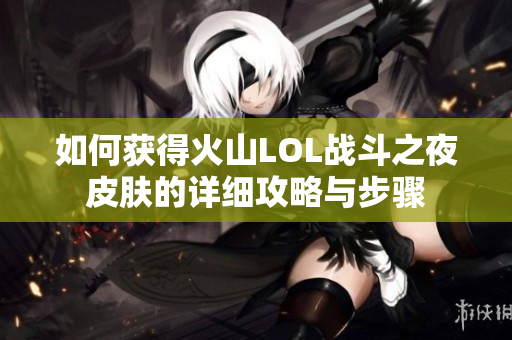 如何获得火山LOL战斗之夜皮肤的详细攻略与步骤