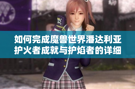 如何完成魔兽世界潘达利亚护火者成就与护焰者的详细攻略