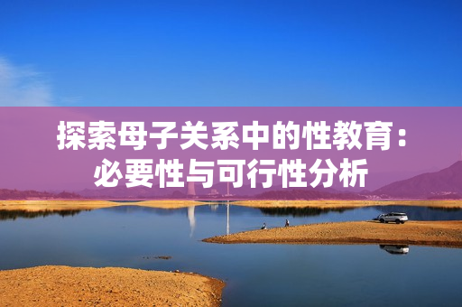 探索母子关系中的性教育：必要性与可行性分析