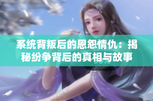 系统背叛后的恩怨情仇：揭秘纷争背后的真相与故事
