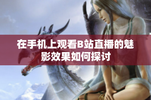 在手机上观看B站直播的魅影效果如何探讨