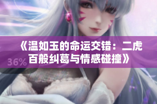 《温如玉的命运交错：二虎百般纠葛与情感碰撞》