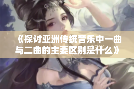《探讨亚洲传统音乐中一曲与二曲的主要区别是什么》