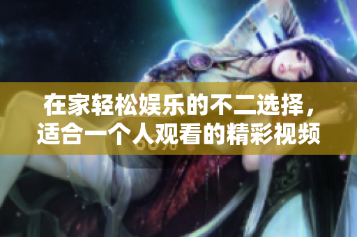 在家轻松娱乐的不二选择，适合一个人观看的精彩视频推荐