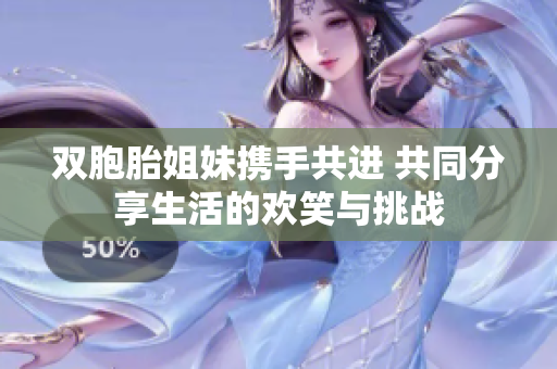 双胞胎姐妹携手共进 共同分享生活的欢笑与挑战