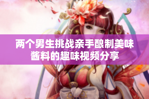 两个男生挑战亲手酿制美味酱料的趣味视频分享