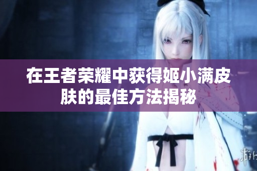 在王者荣耀中获得姬小满皮肤的最佳方法揭秘