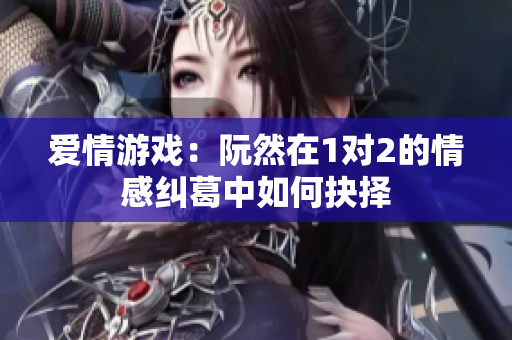 爱情游戏：阮然在1对2的情感纠葛中如何抉择