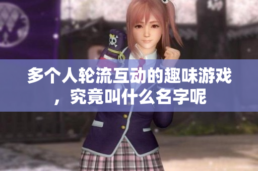 多个人轮流互动的趣味游戏，究竟叫什么名字呢