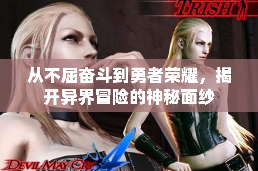 从不屈奋斗到勇者荣耀，揭开异界冒险的神秘面纱