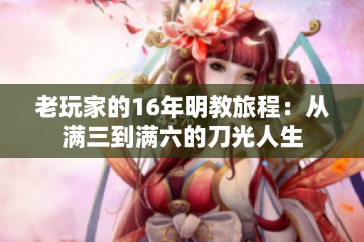 老玩家的16年明教旅程：从满三到满六的刀光人生