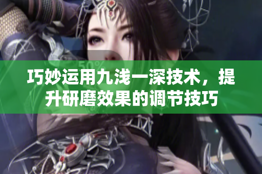 巧妙运用九浅一深技术，提升研磨效果的调节技巧