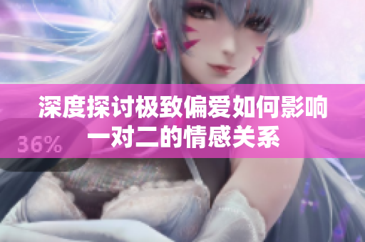 深度探讨极致偏爱如何影响一对二的情感关系
