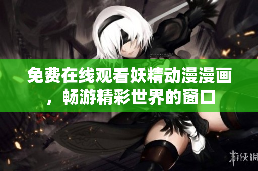 免费在线观看妖精动漫漫画，畅游精彩世界的窗口
