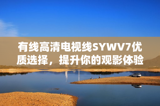 有线高清电视线SYWV7优质选择，提升你的观影体验