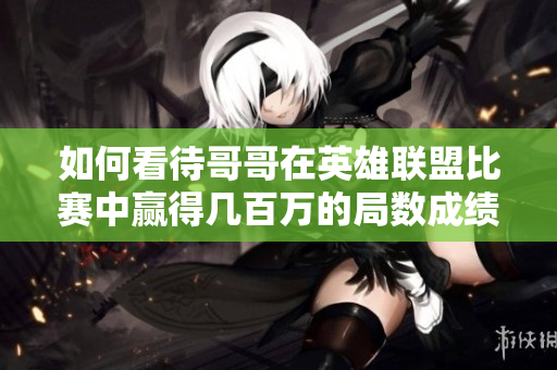 如何看待哥哥在英雄联盟比赛中赢得几百万的局数成绩