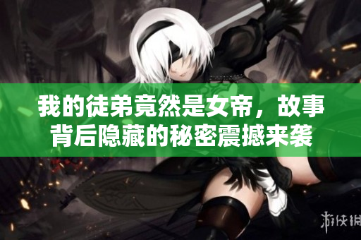 我的徒弟竟然是女帝，故事背后隐藏的秘密震撼来袭