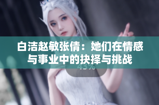 白洁赵敏张倩：她们在情感与事业中的抉择与挑战