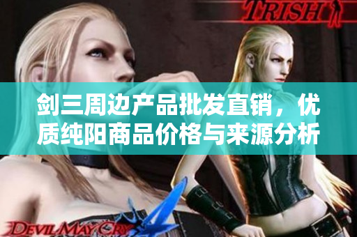 剑三周边产品批发直销，优质纯阳商品价格与来源分析