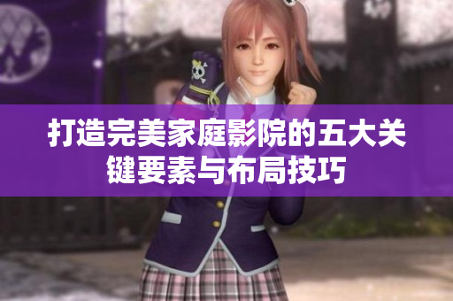 打造完美家庭影院的五大关键要素与布局技巧