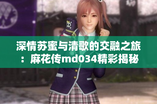 深情苏蜜与清歌的交融之旅：麻花传md034精彩揭秘