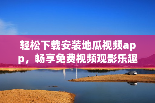 轻松下载安装地瓜视频app，畅享免费视频观影乐趣