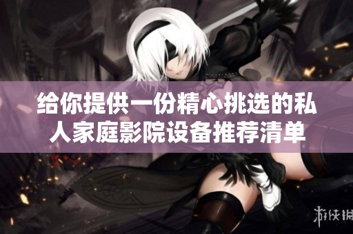 给你提供一份精心挑选的私人家庭影院设备推荐清单