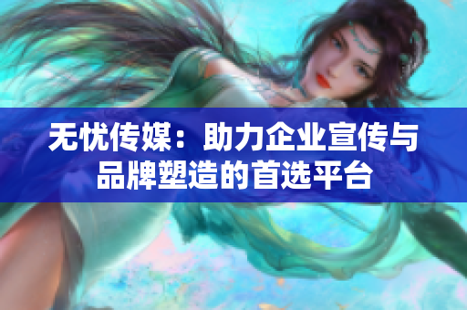 无忧传媒：助力企业宣传与品牌塑造的首选平台