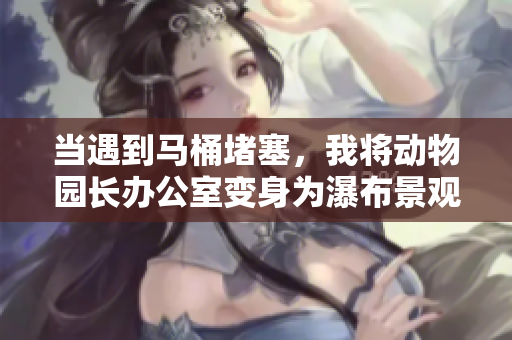 当遇到马桶堵塞，我将动物园长办公室变身为瀑布景观