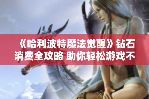 《哈利波特魔法觉醒》钻石消费全攻略 助你轻松游戏不踩雷