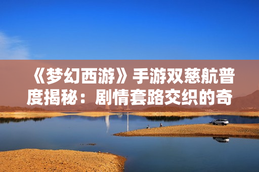 《梦幻西游》手游双慈航普度揭秘：剧情套路交织的奇妙之旅