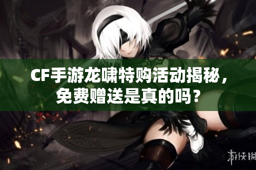 CF手游龙啸特购活动揭秘，免费赠送是真的吗？
