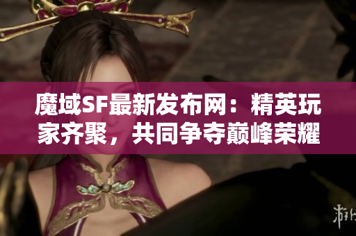 魔域SF最新发布网：精英玩家齐聚，共同争夺巅峰荣耀