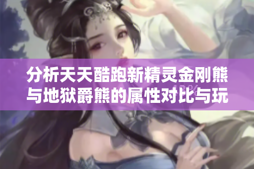 分析天天酷跑新精灵金刚熊与地狱爵熊的属性对比与玩法攻略