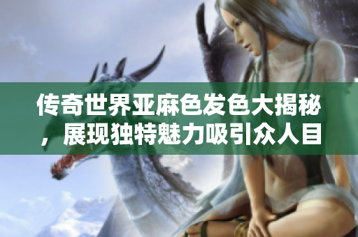 传奇世界亚麻色发色大揭秘，展现独特魅力吸引众人目光