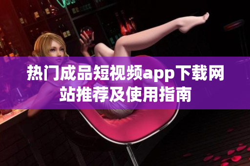 热门成品短视频app下载网站推荐及使用指南