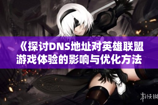 《探讨DNS地址对英雄联盟游戏体验的影响与优化方法》