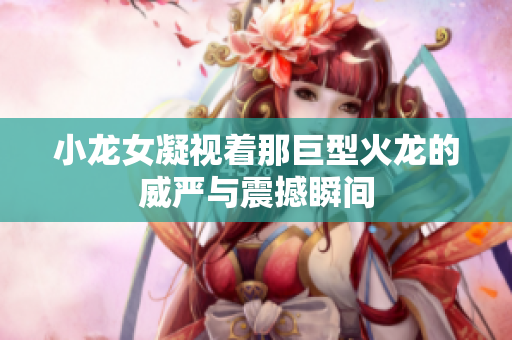 小龙女凝视着那巨型火龙的威严与震撼瞬间