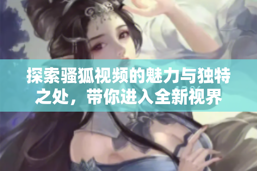 探索骚狐视频的魅力与独特之处，带你进入全新视界