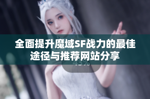 全面提升魔域SF战力的最佳途径与推荐网站分享