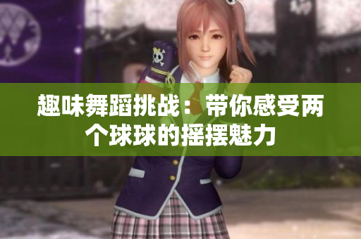 趣味舞蹈挑战：带你感受两个球球的摇摆魅力