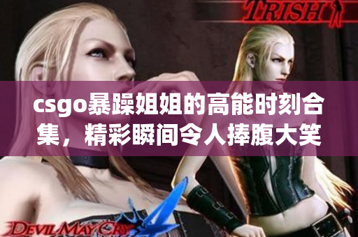 csgo暴躁姐姐的高能时刻合集，精彩瞬间令人捧腹大笑